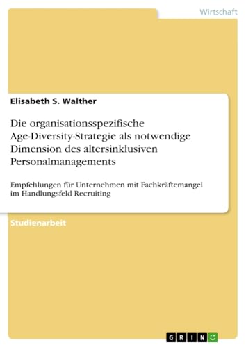 Die organisationsspezifische Age-Diversity-Strategie als notwendige Dimension des altersinklusiven Personalmanagements: Empfehlungen für Unternehmen mit Fachkräftemangel im Handlungsfeld Recruiting