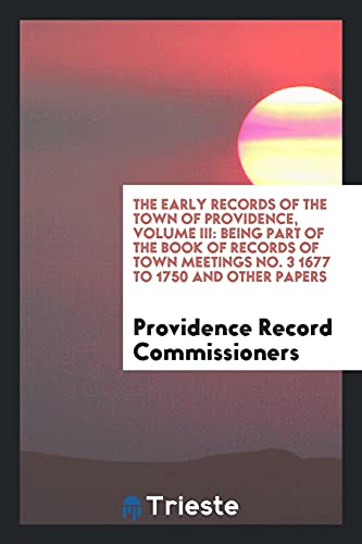 The Early Records of the Town of Providence, Volume III: Being Part of the Book of Records of Town Meetings No. 3 1677 to 1750 and Other Papers