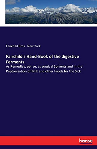 Fairchild's Hand-Book of the digestive Ferments: As Remedies, per se, as surgical Solvents and in the Peptonisation of Milk and other Foods for the Sick