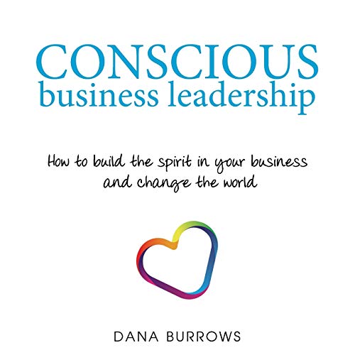 Conscious Business Leadership: How to build the spirit in your business and change the world