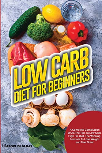 Low Carb Diet For Beginners: A Complete Compilation Of All The Tips To Low Carb, High Fat Diet, The Winning Formula To Lose Weight and Feel Great