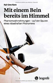 Mit einem Bein bereits im Himmel: Phantomwahrnehmungen - auf den Spuren eines rätselhaften Phänomens: Phantomwahrnehmungen - auf den Spuren eines rtselhaften Phnomens