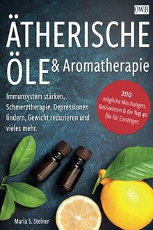 Ätherische Öle & Aromatherapie: Immunsystem stärken, Schmerztherapie, Depressionen lindern, Gewicht reduzieren und vieles mehr. 200 mögliche Mischungen, Basiswissen & die Top 42 Öle für Einsteiger.