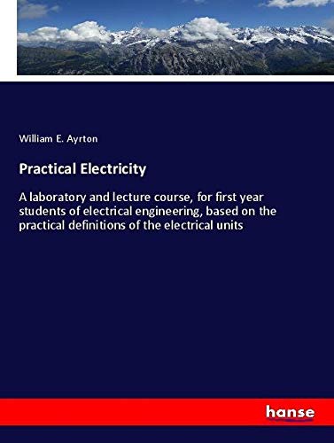Practical Electricity: A laboratory and lecture course, for first year students of electrical engineering, based on the practical definitions of the electrical units