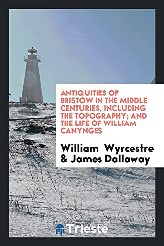 Antiquities of Bristow in the Middle Centuries, Including the Topography; And the Life of William Canynges