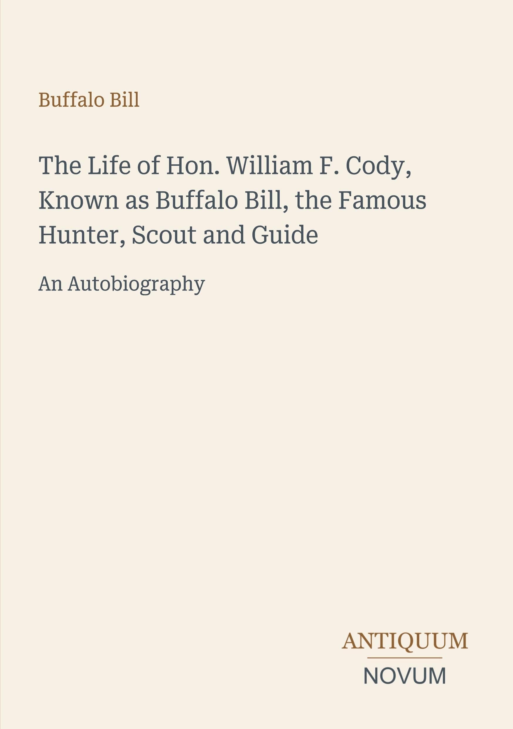 The Life of Hon. William F. Cody, Known as Buffalo Bill, the Famous Hunter, Scout and Guide