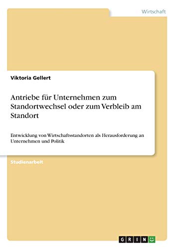Antriebe für Unternehmen zum Standortwechsel oder zum Verbleib am Standort: Entwicklung von Wirtschaftsstandorten als Herausforderung an Unternehmen und Politik