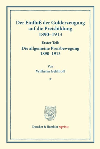 Der Einfluß der Golderzeugung auf die Preisbildung 1890–1913.: Erster Teil: Die allgemeine Preisbewegung 1890–1913. Von Wilhelm Gehlhoff. (Schriften ... (Duncker & Humblot reprints, Band 149)