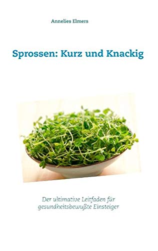 Sprossen: Kurz und Knackig: Das ultimative Handbuch für gesundheitsbewusste Einsteiger