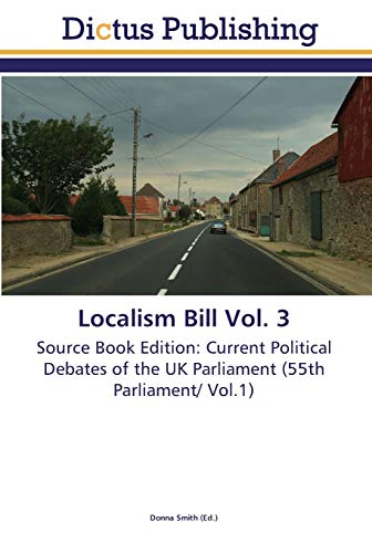 Localism Bill Vol. 3: Source Book Edition: Current Political Debates of the UK Parliament (55th Parliament/ Vol.1)