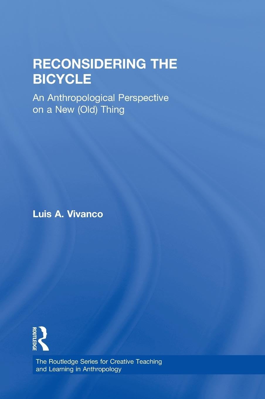 Reconsidering the Bicycle: An Anthropological Perspective on a New (Old) Thing (The Routledge Series for Creative Teaching and Learning in Anthropology)