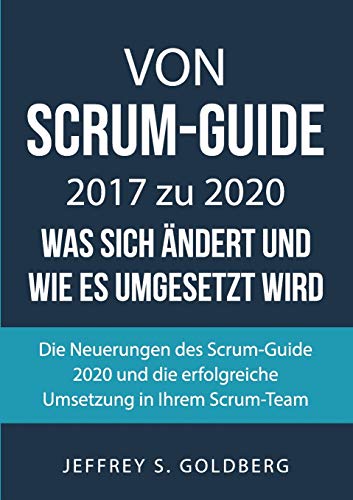 Von Scrum-Guide 2017 zu 2020 - was sich ändert und wie es umgesetzt wird: Die Neuerungen des Scrum-Guide 2020 und die erfolgreiche Umsetzung in Ihrem Scrum-Team
