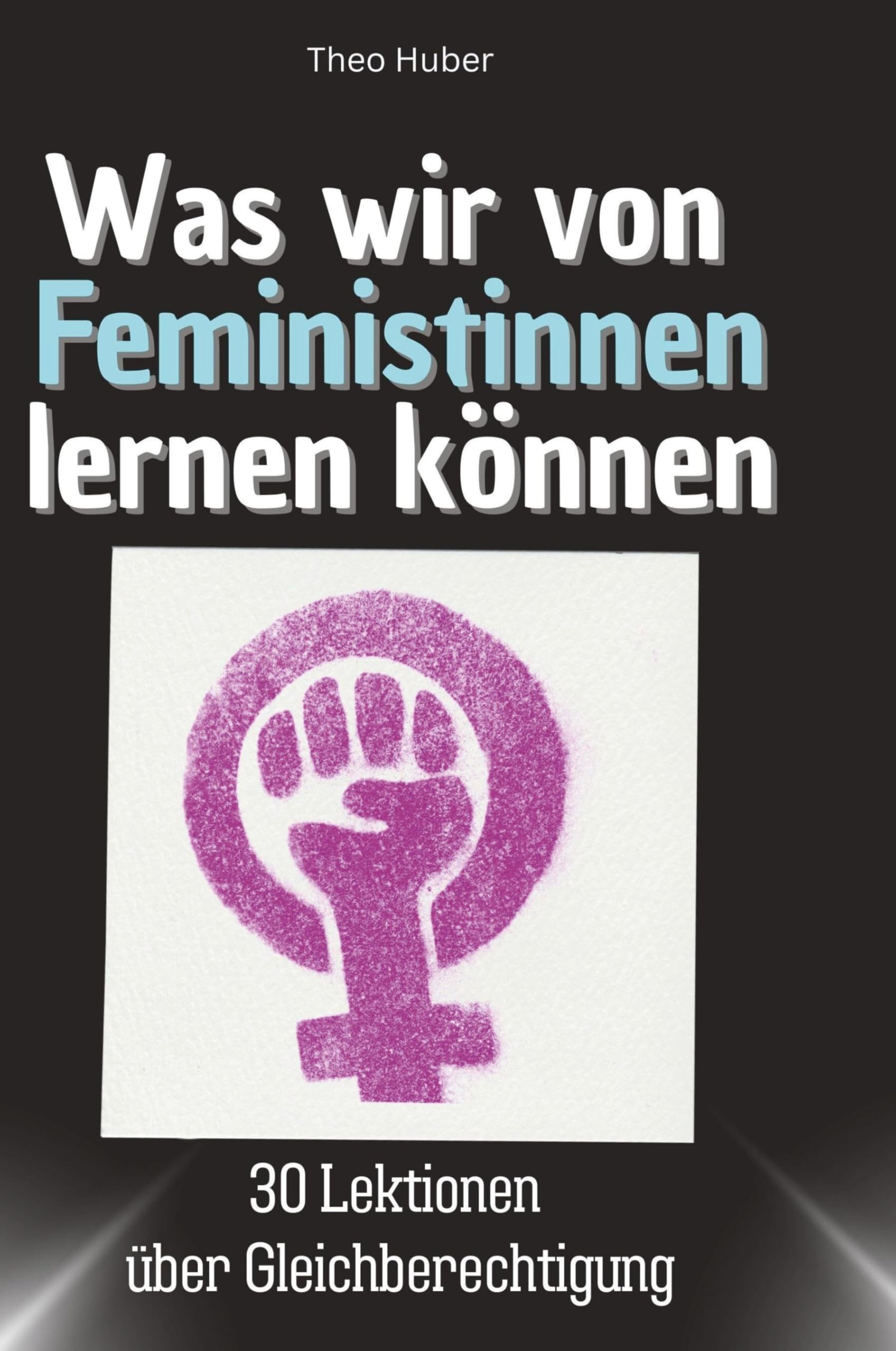 Was wir von Feministinnen lernen können: 30 Lektionen über Gleichberechtigung,