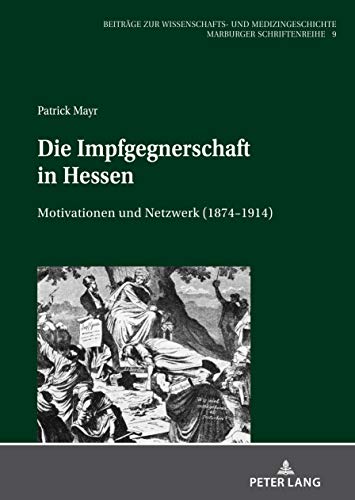 Die Impfgegnerschaft in Hessen: Motivationen und Netzwerk (1874-1914) (Beitraege Zur Wissenschafts Und Medizingeschichte, Band 9)