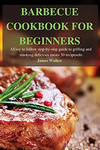 BARBECUE COOKBOOK FOR BEGINNERS: Easy to follow step-by-step guide to grilling and smoking delicious meats 50 recipes