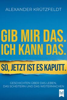 Gib mir das. Ich kann das. So, jetzt ist es kaputt.: Geschichten über das Leben, das Scheitern und das Weitermachen.