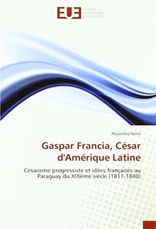 Gaspar Francia, César d'Amérique Latine: Césarisme progressiste et idées françaises au Paraguay du XIXème siècle (1811-1840)