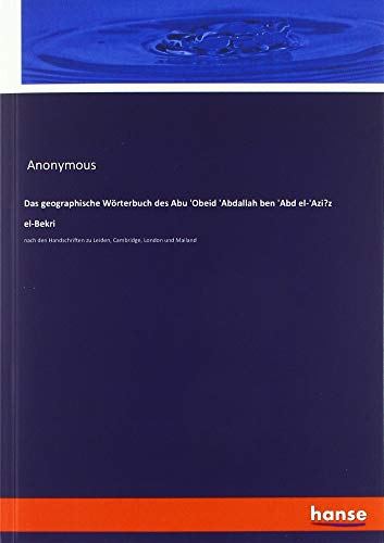 Das geographische Wörterbuch des Abu 'Obeid 'Abdallah ben 'Abd el-'Azi?z el-Bekri: nach den Handschriften zu Leiden, Cambridge, London und Mailand