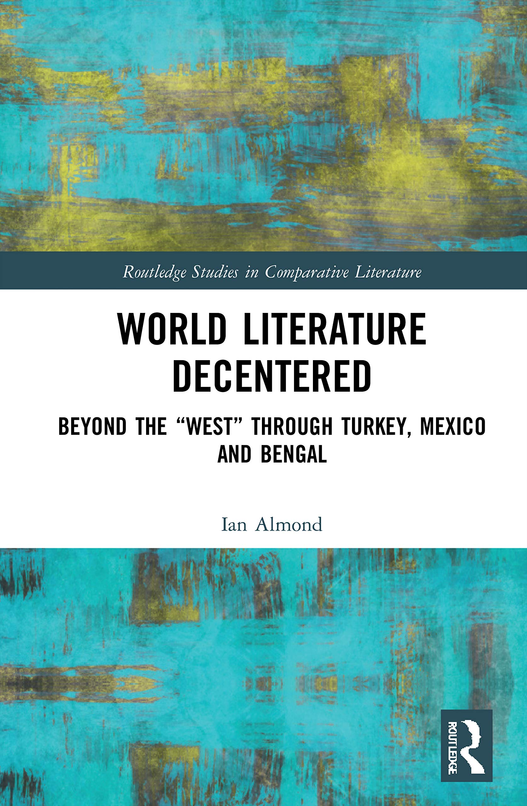 World Literature Decentered: Beyond the West through Turkey, Mexico and Bengal (Routledge Studies in Comparative Literature)