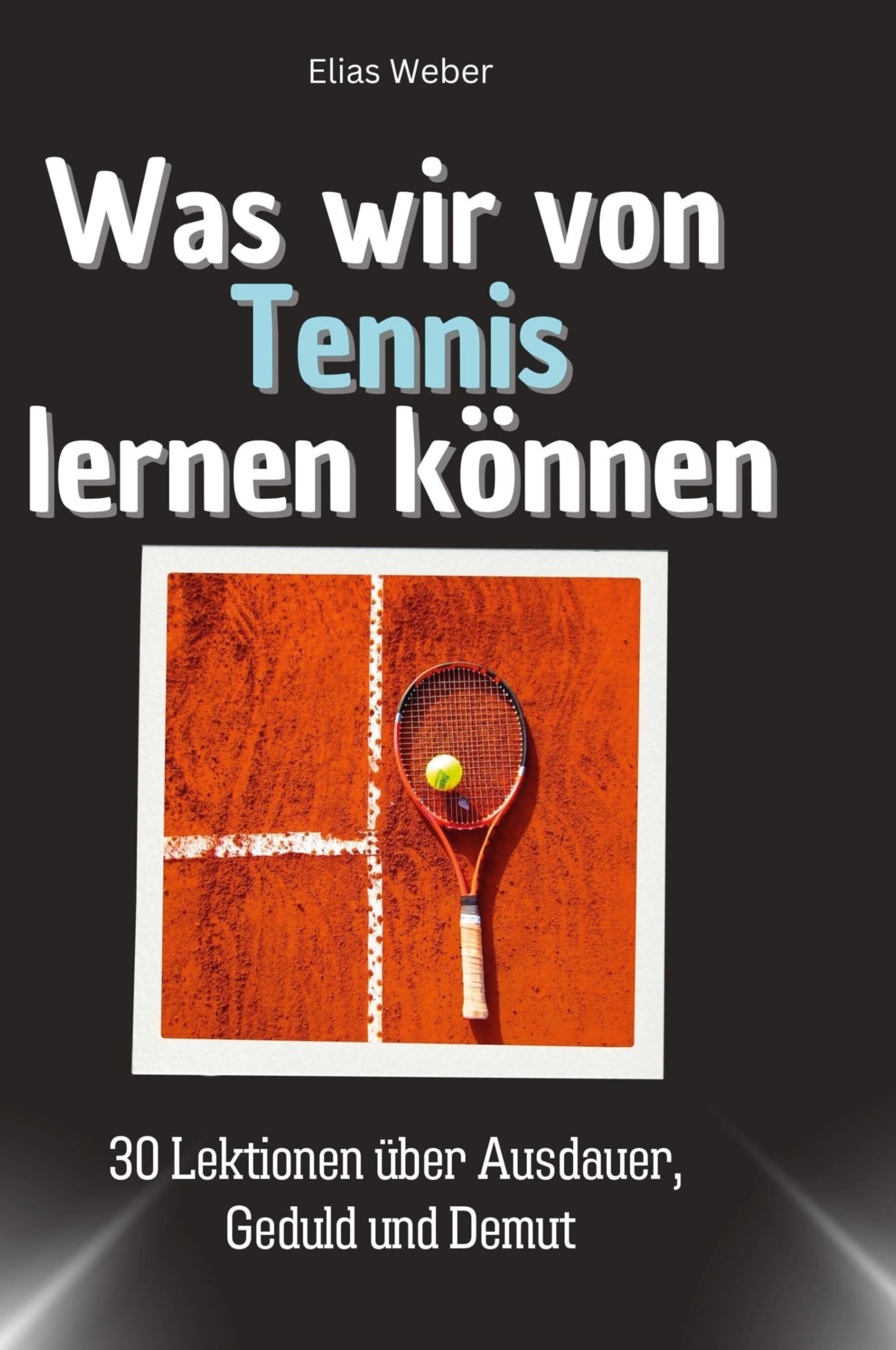 Was wir von Tennis lernen können: 30 Lektionen über Ausdauer, Geduld und Demut