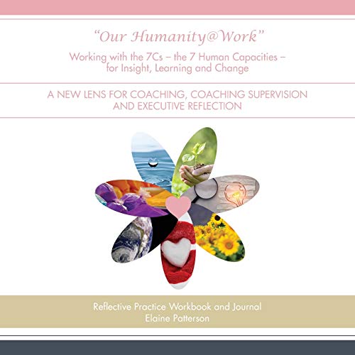 Our Humanity@Work Working with the 7Cs - the 7 Human Capacities - for Insight, Learning and Change: A New Lens for Coaching, Coaching Supervision and Executive Reflection