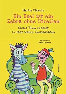 Ein Esel ist ein Zebra ohne Streifen: Onkel Theo erzählt 44 fast wahre Geschichten