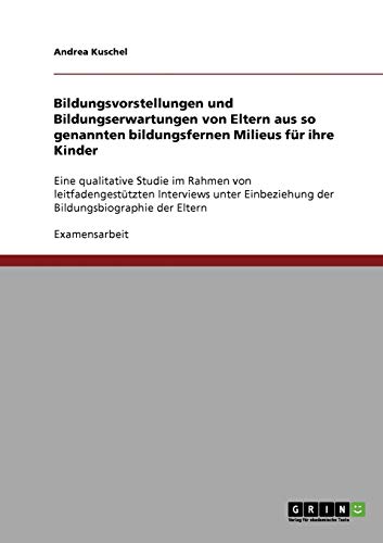 Bildungsvorstellungen und Bildungserwartungen von Eltern aus so genannten bildungsfernen Milieus für ihre Kinder: Eine qualitative Studie im Rahmen ... der Bildungsbiographie der Eltern