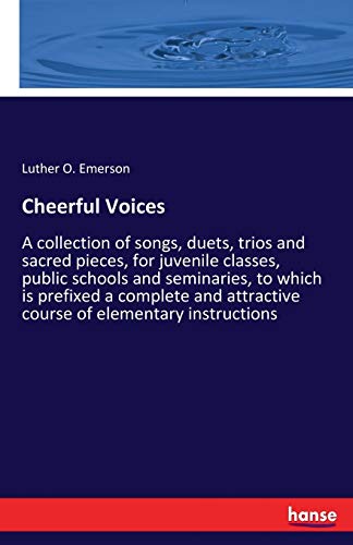 Cheerful Voices: A collection of songs, duets, trios and sacred pieces, for juvenile classes, public schools and seminaries, to which is prefixed a ... attractive course of elementary instructions