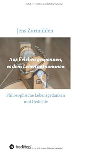 Aus Erleben gesponnen, es dem Leben entnommen: Philosophische Lebensgedanken und Gedichte