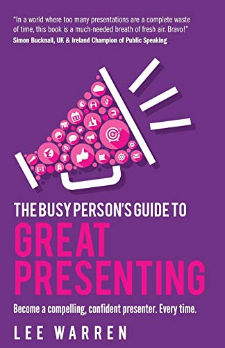 The Busy Person's Guide To Great Presenting: Become a compelling, confident presenter. Every time.