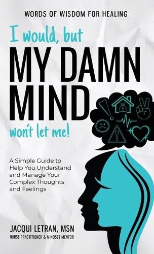 I Would, but My DAMN MIND Won't Let Me!: A Simple Guide to Help You Understand and Manage Your Complex Thoughts and Feelings (Words of Wisdom for Healing)