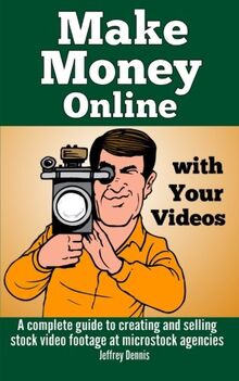 Make Money Online with Your Videos: A complete guide to creating and selling stock video footage at microstock agencies