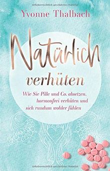 Natürlich verhüten: Wie Sie Pille und Co. absetzen, hormonfrei verhüten und sich rundum wohler fühlen