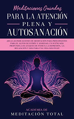 Meditaciones Guiadas Para La Atención Plena y Autosanación: ¡Siga las indicaciones de meditación para principiantes para el alivio de estrés y ... la relajación y más para una vida más feli