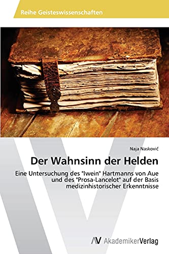 Der Wahnsinn der Helden: Eine Untersuchung des Iwein Hartmanns von Aue und des Prosa-Lancelot auf der Basis medizinhistorischer Erkenntnisse