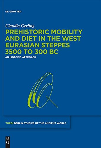 Prehistoric Mobility and Diet in the West Eurasian Steppes 3500 to 300 BC: An Isotopic Approach (Topoi - Berlin Studies of the Ancient World/Topoi - Berliner Studien der Alten Welt, Band 25)