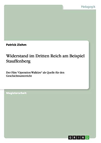 Widerstand im Dritten Reich am Beispiel Stauffenberg: Der Film Operation Walküre als Quelle für den Geschichtsunterricht
