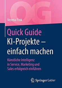 Quick Guide KI-Projekte – einfach machen: Künstliche Intelligenz in Service, Marketing und Sales erfolgreich einführen