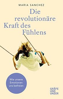 Die revolutionäre Kraft des Fühlens: Wie unsere Emotionen uns befreien (Gräfe und Unzer Einzeltitel)