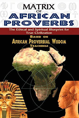 MATRIX OF AFRICAN PROVERBS: The Ethical and Spiritual Blueprint for True Civilization: based on African Proverbial Wisdom Teachings