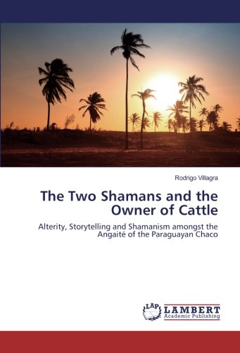 The Two Shamans and the Owner of Cattle: Alterity, Storytelling and Shamanism amongst the Angaité of the Paraguayan Chaco