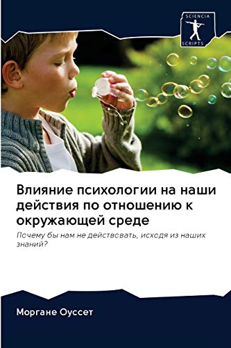 Влияние психологии на наши действия по отношению к окружающей среде: Почему бы нам не действовать, исходя из наших знаний?: Pochemu by nam ne dejstwowat', ishodq iz nashih znanij?