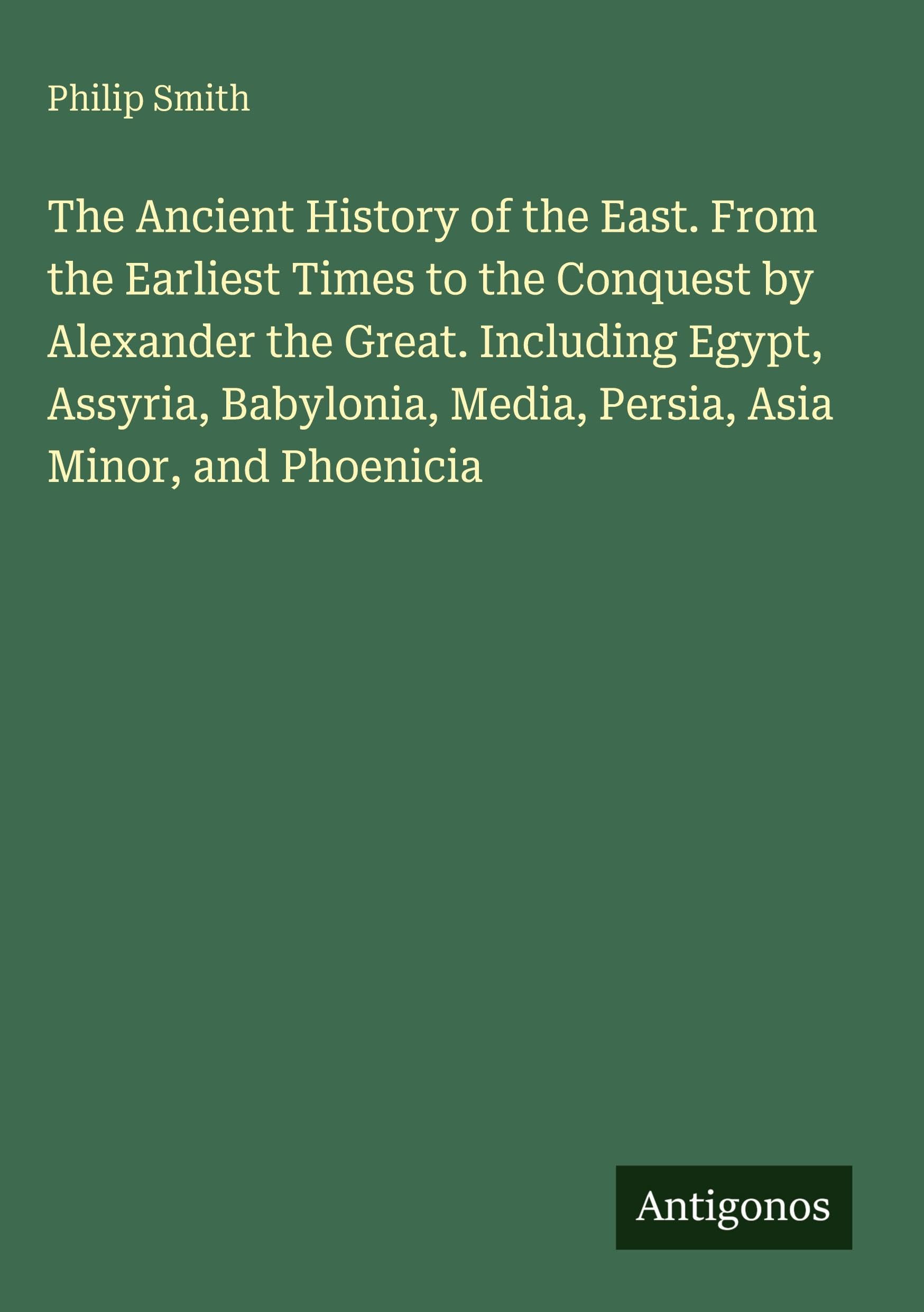 The Ancient History of the East. From the Earliest Times to the Conquest by Alexander the Great. Including Egypt, Assyria, Babylonia, Media, Persia, Asia Minor, and Phoenicia