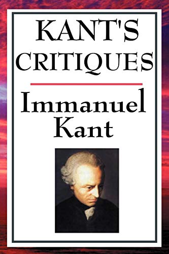 Kant's Critiques: The Critique of Pure Reason, the Critique of Practical Reason, the Critique of Judgement