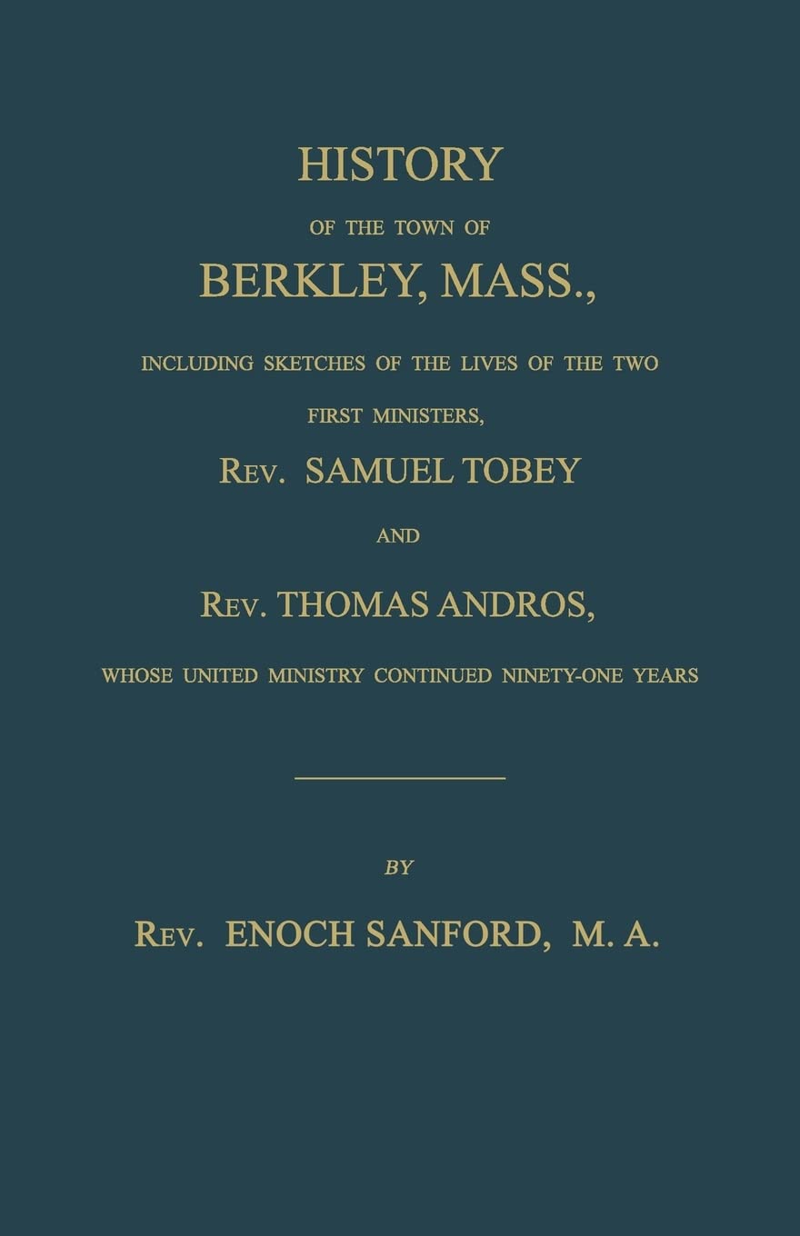History of the town of Berkley, Mass., including sketches of the lives of the two first ministers, Rev. Samuel Tobey, and Rev. Thomas Andros, whose united ministry continued ninety-one years