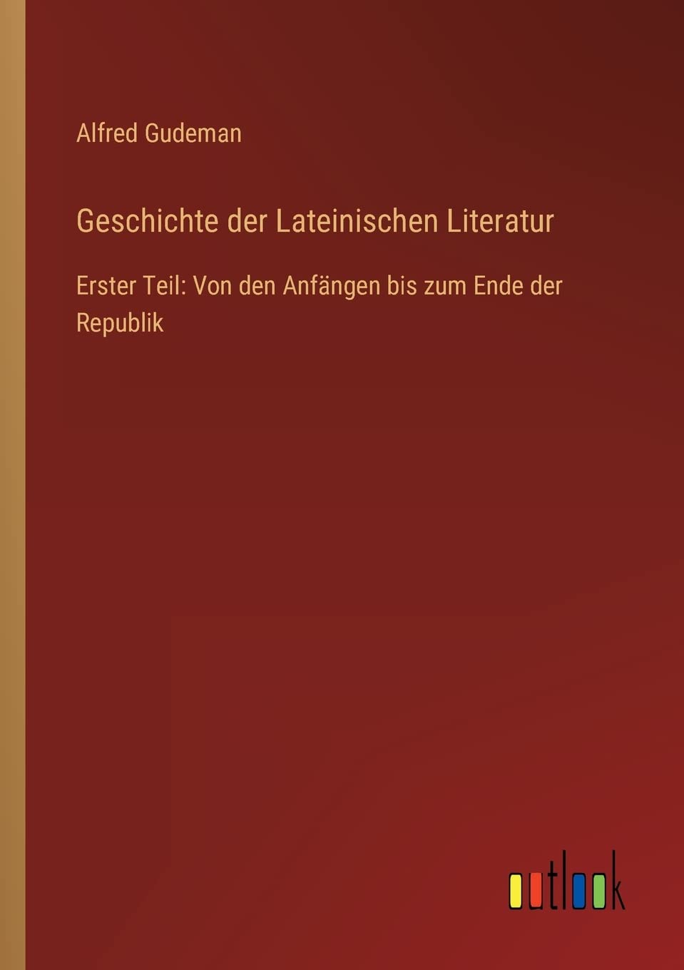 Geschichte der Lateinischen Literatur: Erster Teil: Von den Anfängen bis zum Ende der Republik