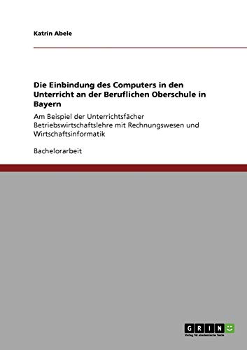 Die Einbindung des Computers in den Unterricht an der Beruflichen Oberschule in Bayern: Am Beispiel der Unterrichtsfächer Betriebswirtschaftslehre mit Rechnungswesen und Wirtschaftsinformatik