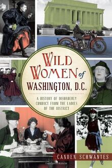 Wild Women of Washington, D.C.: A History of Disorderly Conduct from the Ladies of the District (Wicked)