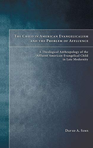 The Child in American Evangelicalism and the Problem of Affluence: A Theological Anthropology of the Affluent American-Evangelical Child in Late Modernity