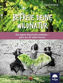 Befreie deine Wildnatur: Die eigene Naturkraft entfalten - ganz aus dir selbst heraus
